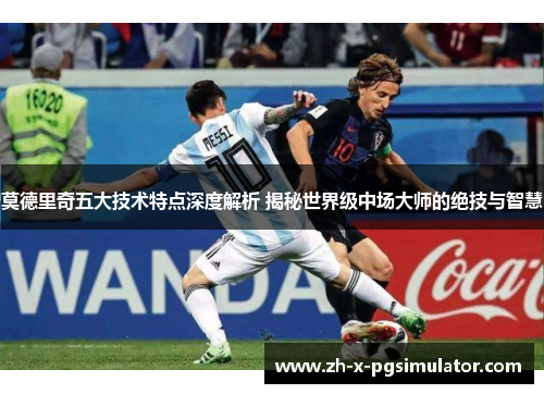 莫德里奇五大技术特点深度解析 揭秘世界级中场大师的绝技与智慧
