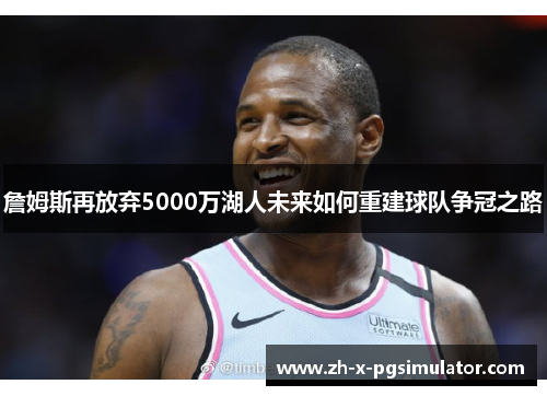 詹姆斯再放弃5000万湖人未来如何重建球队争冠之路 詹姆斯再放弃5000万湖人未来如何重建球队争冠之路