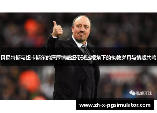 贝尼特斯与纽卡斯尔的深厚情感纽带球迷视角下的执教岁月与情感共鸣