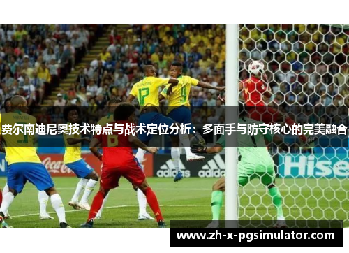 费尔南迪尼奥技术特点与战术定位分析:多面手与防守核心的完美融合 费尔南迪尼奥技术特点与战术定位分析:多面手与防守核心的完美融合