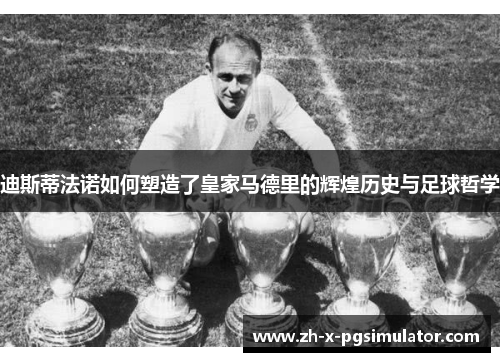 迪斯蒂法诺如何塑造了皇家马德里的辉煌历史与足球哲学