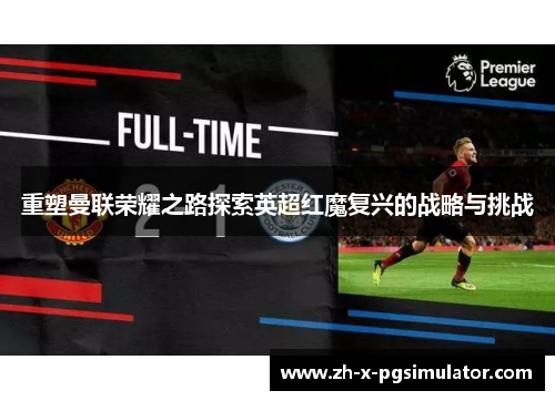 重塑曼联荣耀之路探索英超红魔复兴的战略与挑战 重塑曼联荣耀之路探索英超红魔复兴的战略与挑战