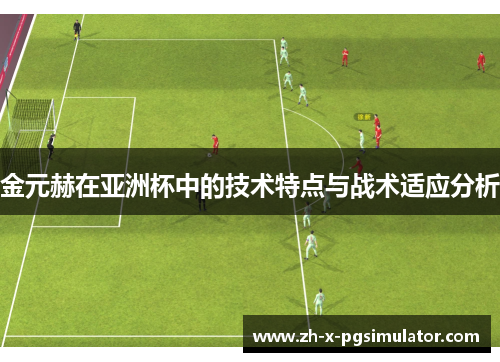 金元赫在亚洲杯中的技术特点与战术适应分析