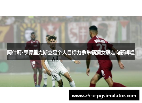 阿什莉·亨德里克斯立足个人目标力争带领澳女联走向新辉煌