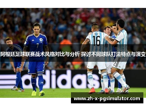 阿根廷足球联赛战术风格对比与分析 探讨不同球队打法特点与演变
