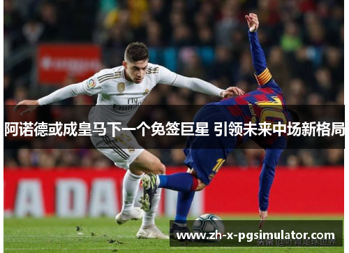 阿诺德或成皇马下一个免签巨星 引领未来中场新格局
