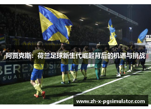 阿贾克斯：荷兰足球新生代崛起背后的机遇与挑战