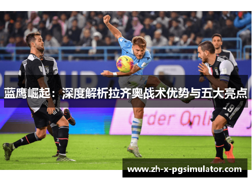 蓝鹰崛起：深度解析拉齐奥战术优势与五大亮点