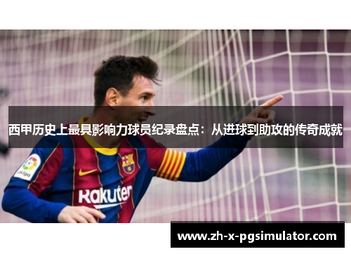 西甲历史上最具影响力球员纪录盘点：从进球到助攻的传奇成就
