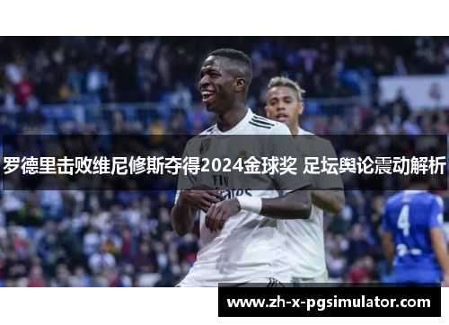 罗德里击败维尼修斯夺得2024金球奖 足坛舆论震动解析