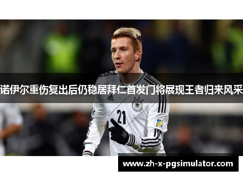 诺伊尔重伤复出后仍稳居拜仁首发门将展现王者归来风采