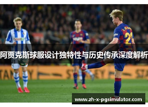 阿贾克斯球服设计独特性与历史传承深度解析