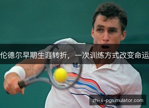 伦德尔早期生涯转折，一次训练方式改变命运